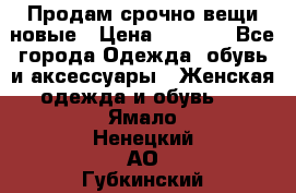 Продам срочно вещи новые › Цена ­ 1 000 - Все города Одежда, обувь и аксессуары » Женская одежда и обувь   . Ямало-Ненецкий АО,Губкинский г.